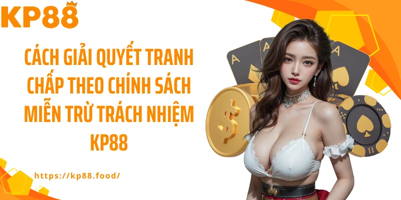 Cách giải quyết tranh chấp theo chính sách miễn trừ trách nhiệm KP88