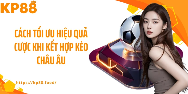 Cách tối ưu hiệu quả cược khi kết hợp kèo châu Âu