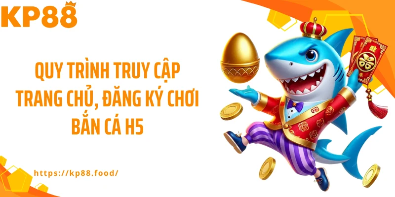Quy trình truy cập trang chủ, đăng ký chơi bắn cá H5