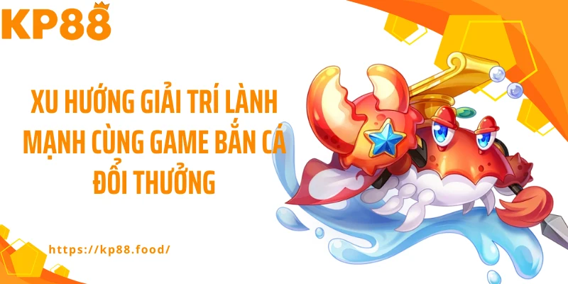 Xu hướng giải trí lành mạnh cùng game bắn cá đổi thưởng